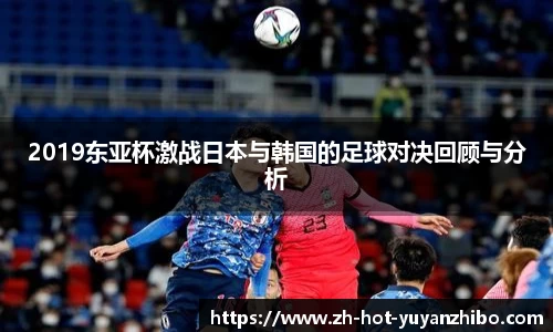 2019东亚杯激战日本与韩国的足球对决回顾与分析