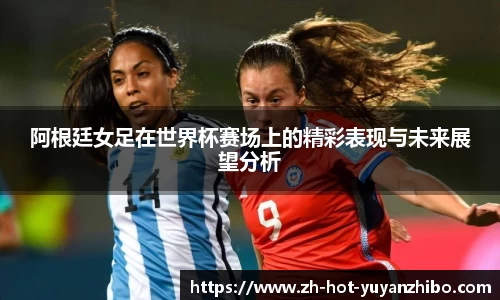 阿根廷女足在世界杯赛场上的精彩表现与未来展望分析