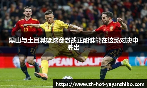 黑山与土耳其篮球赛激战正酣谁能在这场对决中胜出