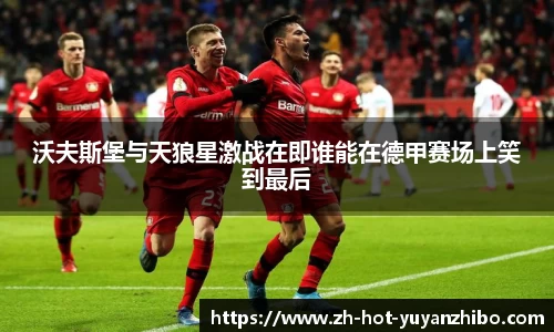 沃夫斯堡与天狼星激战在即谁能在德甲赛场上笑到最后