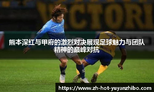 熊本深红与甲府的激烈对决展现足球魅力与团队精神的巅峰对抗