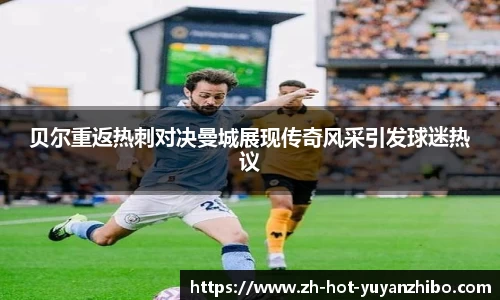 贝尔重返热刺对决曼城展现传奇风采引发球迷热议