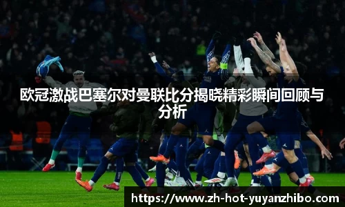 欧冠激战巴塞尔对曼联比分揭晓精彩瞬间回顾与分析