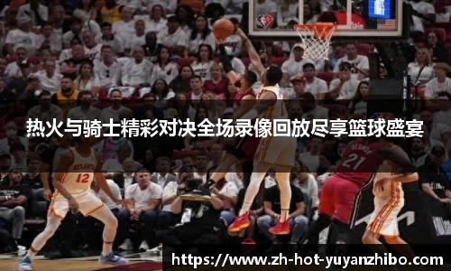 热火与骑士精彩对决全场录像回放尽享篮球盛宴