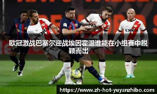 欧冠激战巴塞尔迎战埃因霍温谁能在小组赛中脱颖而出