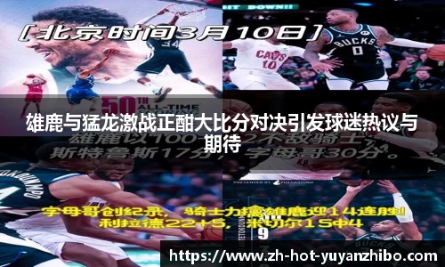 雄鹿与猛龙激战正酣大比分对决引发球迷热议与期待