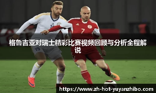 格鲁吉亚对瑞士精彩比赛视频回顾与分析全程解说