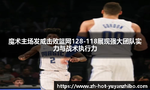 魔术主场发威击败篮网128-118展现强大团队实力与战术执行力