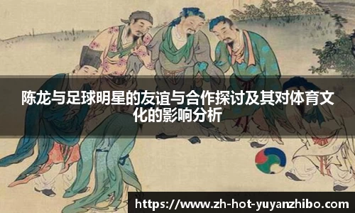陈龙与足球明星的友谊与合作探讨及其对体育文化的影响分析