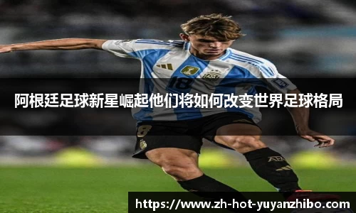 阿根廷足球新星崛起他们将如何改变世界足球格局