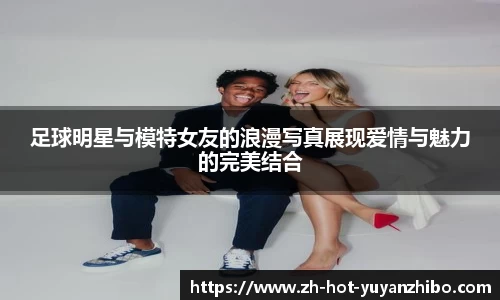 足球明星与模特女友的浪漫写真展现爱情与魅力的完美结合
