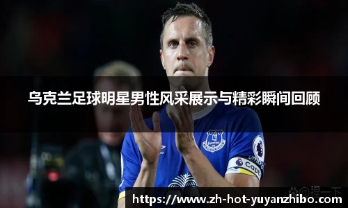 乌克兰足球明星男性风采展示与精彩瞬间回顾