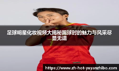 足球明星化妆视频大揭秘踢球时的魅力与风采尽显无遗