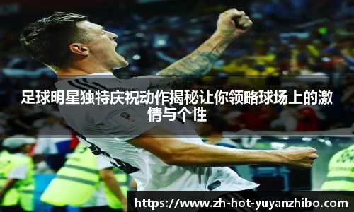 足球明星独特庆祝动作揭秘让你领略球场上的激情与个性