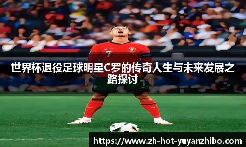 世界杯退役足球明星C罗的传奇人生与未来发展之路探讨