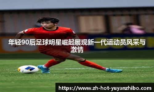 年轻90后足球明星崛起展现新一代运动员风采与激情