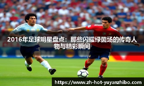 2016年足球明星盘点：那些闪耀绿茵场的传奇人物与精彩瞬间