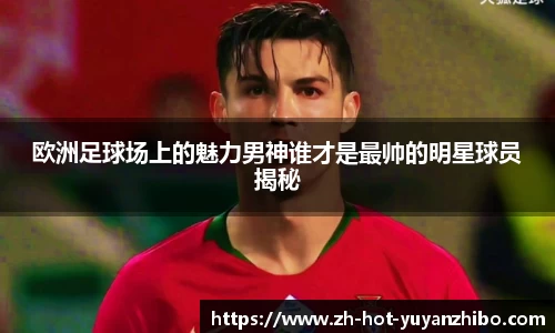 欧洲足球场上的魅力男神谁才是最帅的明星球员揭秘
