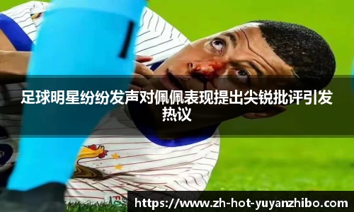 足球明星纷纷发声对佩佩表现提出尖锐批评引发热议