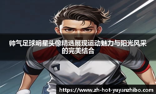 帅气足球明星头像精选展现运动魅力与阳光风采的完美结合