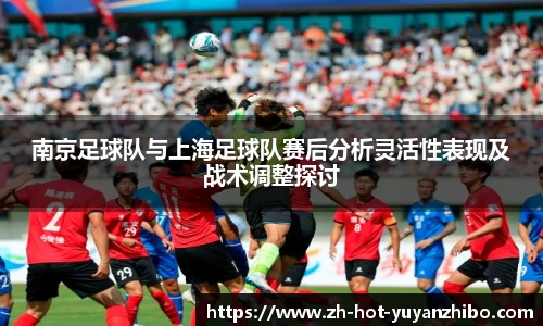 南京足球队与上海足球队赛后分析灵活性表现及战术调整探讨