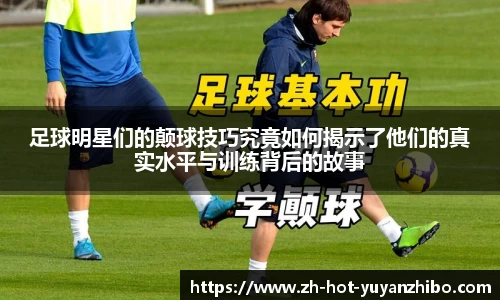 足球明星们的颠球技巧究竟如何揭示了他们的真实水平与训练背后的故事