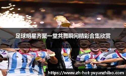 足球明星齐聚一堂共舞瞬间精彩合集欣赏