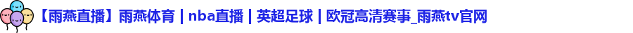 【雨燕直播】雨燕体育 | nba直播 | 英超足球 | 欧冠高清赛事_雨燕tv官网